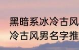 黑暗系冰冷古风男名字推荐 黑暗系冰冷古风男名字推荐有哪些