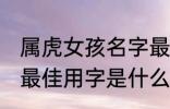 属虎女孩名字最佳用字 属虎女孩名字最佳用字是什么