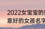 2022女宝宝的好听寓意好的名字 寓意好的女孩名字推荐