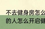 不去健身房怎么健身 不去健身房锻炼的人怎么开启健身