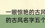 一眼惊艳的古风名字五个字 一眼惊艳的古风名字五个字有哪些