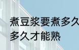 煮豆浆要煮多久才能熟 生豆浆煮要煮多久才能熟