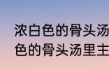 浓白色的骨头汤里白色的是什么 浓白色的骨头汤里主要是什么东西