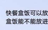 快餐盒饭可以放进微波炉加热吗 快餐盒饭能不能放进微波炉加热