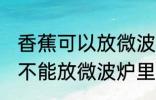 香蕉可以放微波炉里面加热吗 香蕉能不能放微波炉里面加热