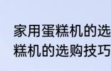 家用蛋糕机的选购技巧有哪些 家用蛋糕机的选购技巧