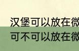 汉堡可以放在微波炉里面加热吗 汉堡可不可以放在微波炉里面加热