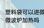 塑料袋可以进微波炉加热 塑料袋能进微波炉加热吗