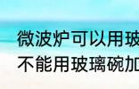 微波炉可以用玻璃碗加热吗 微波炉能不能用玻璃碗加热