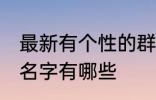 最新有个性的群名字 最新有个性的群名字有哪些