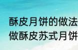 酥皮月饼的做法苏式月饼的做法 如何做酥皮苏式月饼