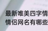 最新唯美四字情侣网名 最新唯美四字情侣网名有哪些