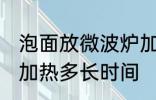 泡面放微波炉加热多久 泡面放微波炉加热多长时间