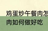 鸡蛋炒午餐肉怎么做好吃 鸡蛋炒午餐肉如何做好吃