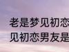 老是梦见初恋男友是怎么回事 老是梦见初恋男友是如何回事