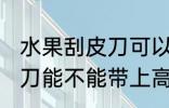 水果刮皮刀可以带上高铁吗 水果刮皮刀能不能带上高铁