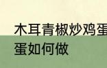 木耳青椒炒鸡蛋怎么做 木耳青椒炒鸡蛋如何做