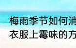 梅雨季节如何消除衣服上的霉味 消除衣服上霉味的方法