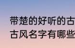 带楚的好听的古风名字 带楚的好听的古风名字有哪些