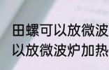 田螺可以放微波炉加热吗 田螺可不可以放微波炉加热
