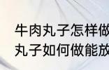 牛肉丸子怎样做能放水里煮不散 牛肉丸子如何做能放水里煮不散