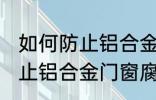 如何防止铝合金门窗腐蚀生锈 怎么防止铝合金门窗腐蚀生锈