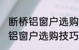 断桥铝窗户选购技巧有哪些 关于断桥铝窗户选购技巧