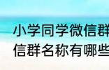 小学同学微信群名称大全 小学同学微信群名称有哪些